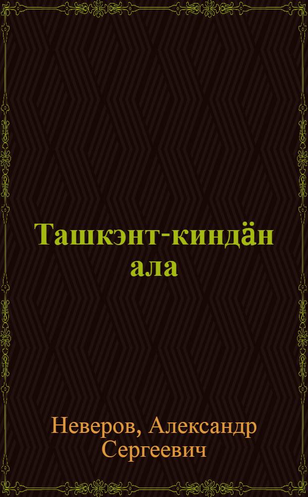 Ташкэнт-киндäн ала : повэсть = Ташкент - город хлебный