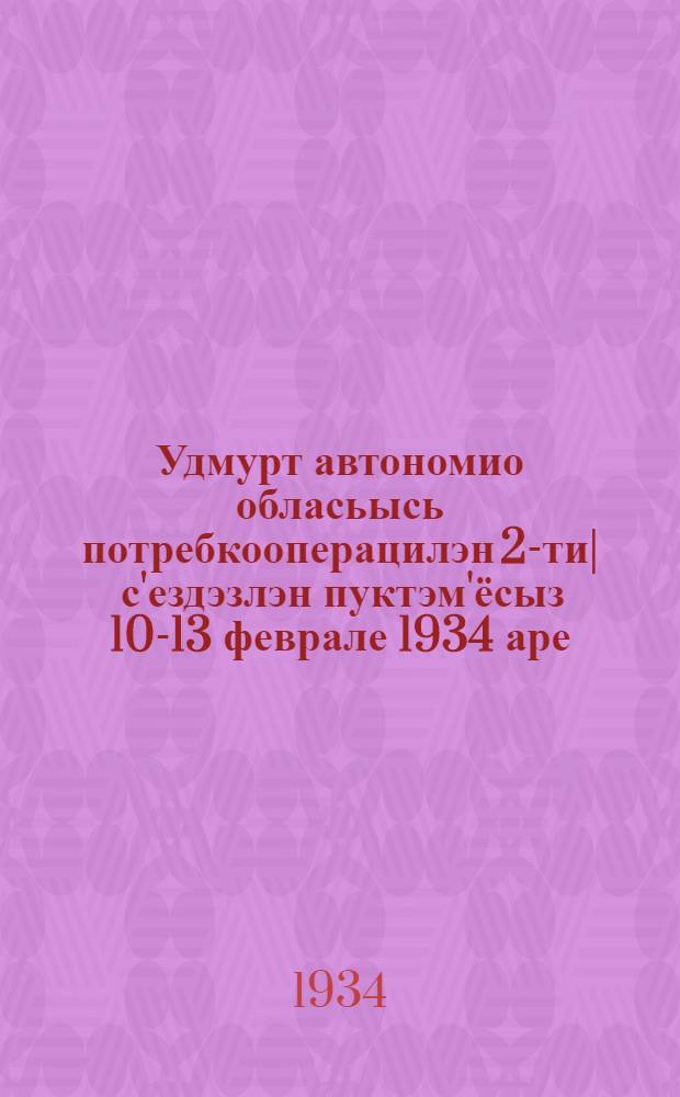 Удмурт автономио обласьысь потребкооперацилэн 2-ти| с'ездэзлэн пуктэм'ёсыз 10-13 феврале 1934 аре = [Постановления 2-го съезда потребкооперации Удмуртской автономной области 10-13 февраля 1934 года]