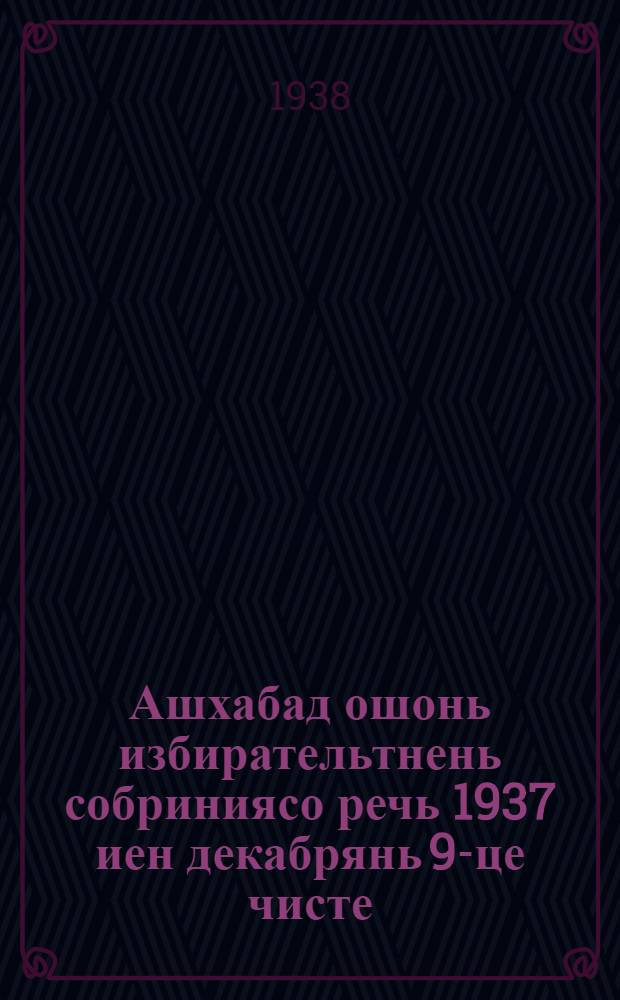 Ашхабад ошонь избирательтнень собриниясо речь 1937 иен декабрянь 9-це чисте = [Речь на собрании избирателей г. Ашхабада 9 декабря 1937 г.]