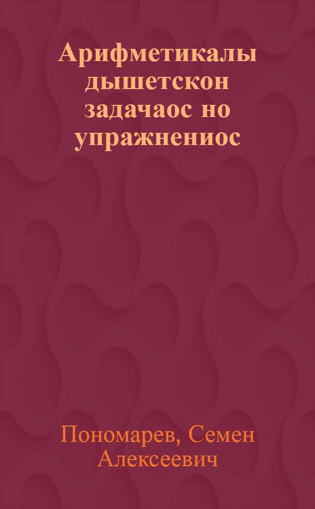 Арифметикалы дышетскон задачаос но упражнениос : семилет. но сред. шк. 5-ти но 6-ти кл = Сборник задач и упражнений по арифметике