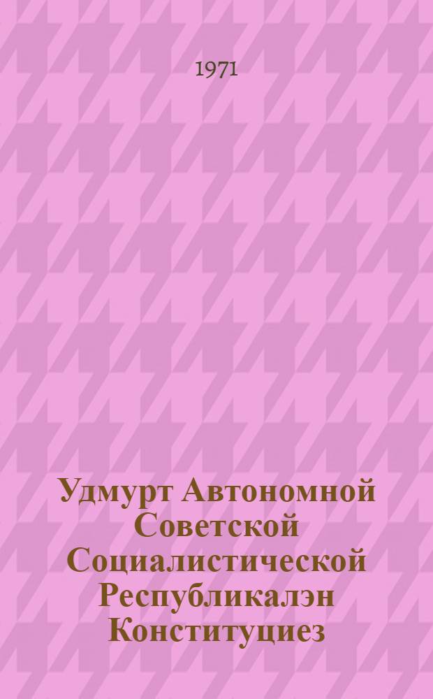 Удмурт Автономной Советской Социалистической Республикалэн Конституциез (Основной законэз) = Конституция (Основной закон) Удмуртской Советской Социалистической Республики