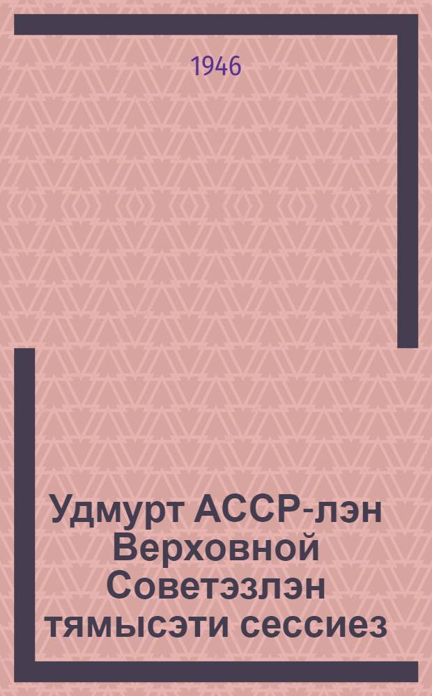 Удмурт АССР-лэн Верховной Советэзлэн тямысэти сессиез : 4 ноябре 1945 арын : стеногр. отчет = Восьмая сессия Верховного Совета Удмуртской АССР