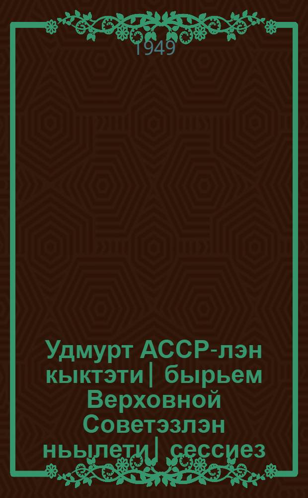 Удмурт АССР-лэн кыктэти| бырьем Верховной Советэзлэн ньылети| сессиез : 20-21 пареле 1949 арын : cтенографический отчет = Четвертая сессия Верховного Совета Удмуртской АССР второго созыва