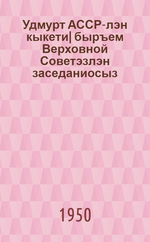 Удмурт АССР-лэн кыкети| быръем Верховной Советэзлэн заседаниосыз : cизьымети| (юбилейной) сессия 1959 арын 25 ноябре : cтеногр. отчет = Заседания Верховного Совета Удмуртской АССР второго созыва