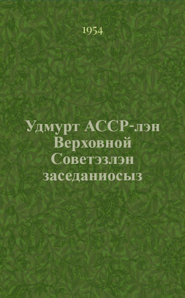 Удмурт АССР-лэн Верховной Советэзлэн заседаниосыз : сизьымети| сессия 1954 арын 7-8 июле : стенограф. отчет = Заседания Верховного Совета Удмуртской АССР 3-го созыва (седьмая сессия) 7-8 июля 1954 г.