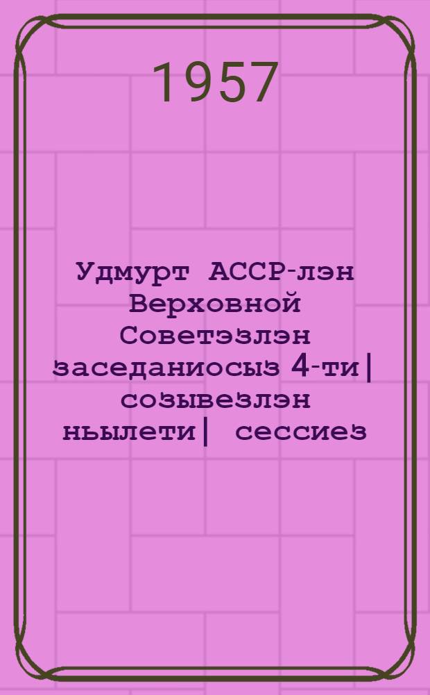 Удмурт АССР-лэн Верховной Советэзлэн заседаниосыз 4-ти| созывезлэн ньылети| сессиез : (1957 арын 22-23 мартэ) : стеногр. отчет = Заседания Верховного Совета Удмуртской АССР 4-го созыва четвертая сессия