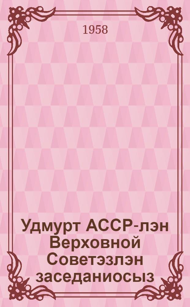 Удмурт АССР-лэн Верховной Советэзлэн заседаниосыз : 4-ети Созывезлэн витети сессиез,(1958 арын 26-27 феврале) : стеногр. отчет = [Заседания Верховного Совета Удмуртской АССР 4-го созыва