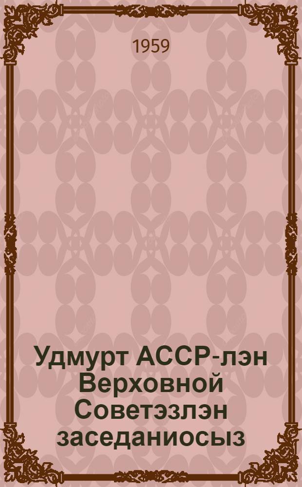 Удмурт АССР-лэн Верховной Советэзлэн заседаниосыз : 4-ти| созывезлэн 7-ти| сессиез, (1958 ар. 25 ноябре) : стеногр. отчет = Заседания Верховного Совета Удмуртской АССР