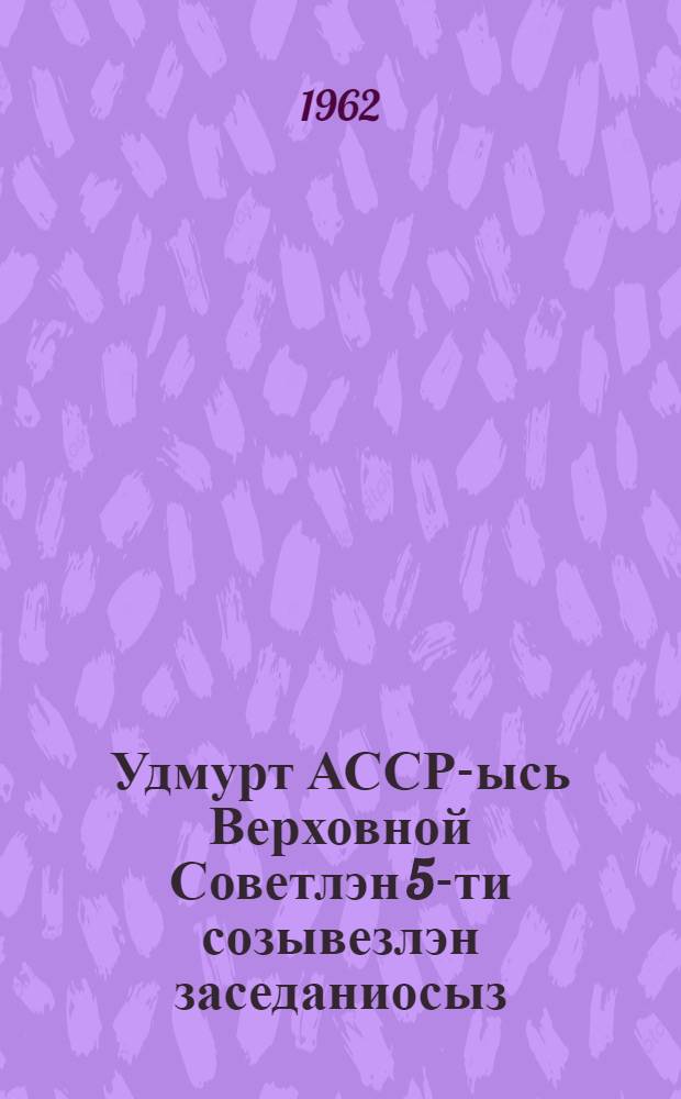 Удмурт АССР-ысь Верховной Советлэн 5-ти созывезлэн заседаниосыз : 7-ети сессия, 1962 арын 8 январе : стеногр. отчет = Заседания Верховного Совета УАССР 5-го созыва