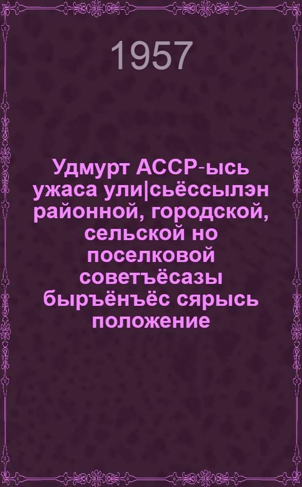 Удмурт АССР-ысь ужаса ули|сьёссылэн районной, городской, сельской но поселковой советъёсазы быръёнъёс сярысь положение = Положение о выборах в районные, городские сельские и поселковые советы депутатов трудящихся УАССР