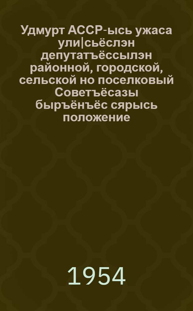 Удмурт АССР-ысь ужаса ули|сьёслэн депутатъёссылэн районной, городской, сельской но поселковый Советъёсазы быръёнъёс сярысь положение = Положение о выборах в районные, городские, сельские и поселковые Советы депутатов трудящихся УАССР
