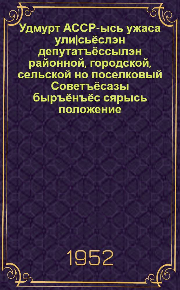 Удмурт АССР-ысь ужаса ули|сьёслэн депутатъёссылэн районной, городской, сельской но поселковый Советъёсазы быръёнъёс сярысь положение = Положение о выборах в районные, городские, сельские и поселковые Советы депутатов трудящихся Удмуртской АССР