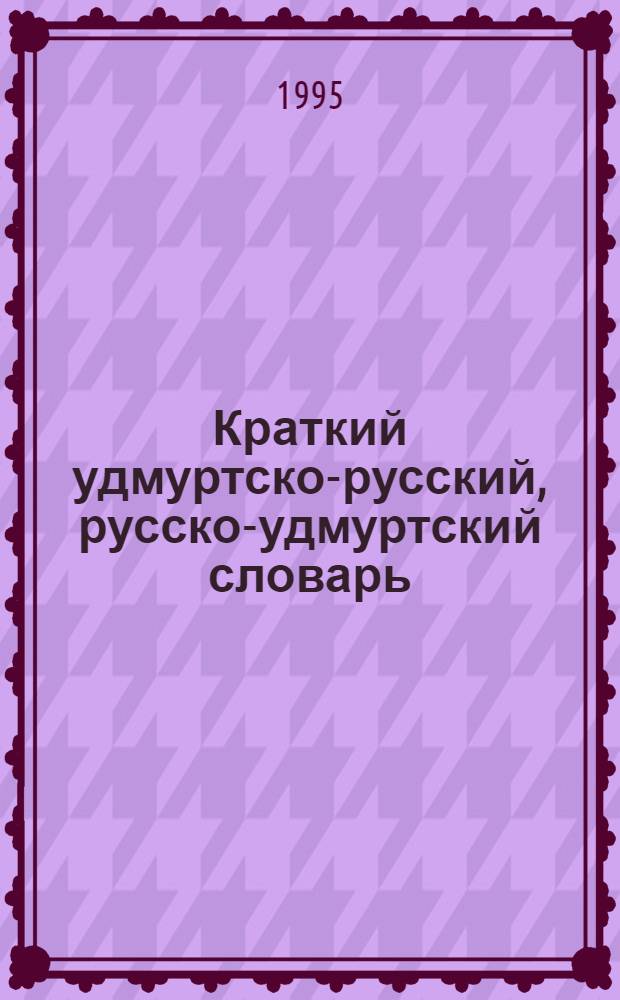 Краткий удмуртско-русский, русско-удмуртский словарь = Удмурт-зуч, зуч-удмурт вакчияк кылсузьет