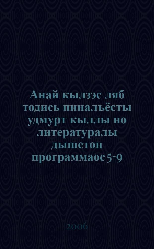 Анай кылзэс ляб тодись пиналъёсты удмурт кыллы но литературалы дышетон программаос 5-9-ти классъёслы = Программы по обучению удмуртскому языку и литературе детей, слабо владеющих родным языком