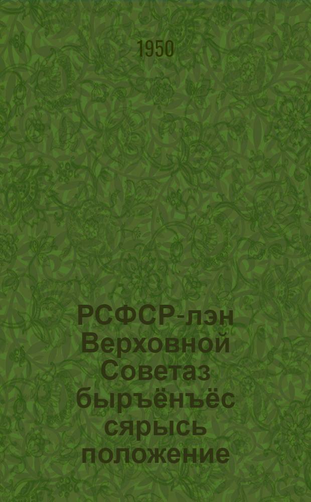 РСФСР-лэн Верховной Советаз быръёнъёс сярысь положение : РСФСР-лэн Верховной Советэзлэн Президиумлэн 1950 ар. 11 дек. поттэм Указэныз юнматэмын = Положение о выборах в Верховный Совет РСФСР