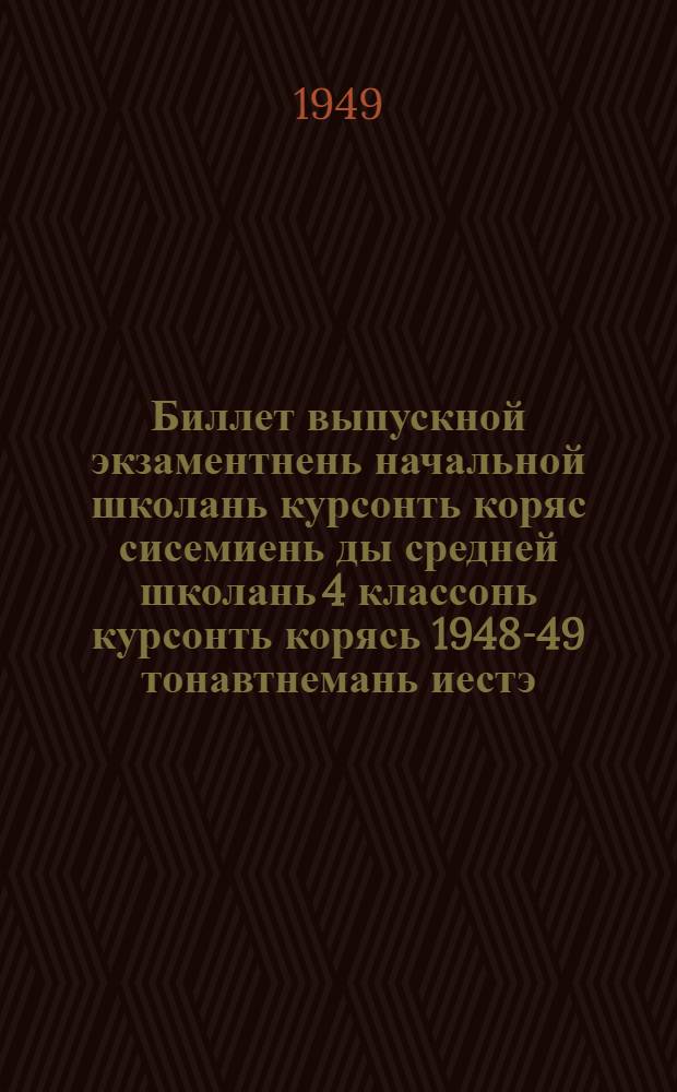 Биллет выпускной экзаментнень начальной школань курсонть коряс сисемиень ды средней школань 4 классонь курсонть корясь 1948-49 тонавтнемань иестэ = Билеты для экзаменов за курс начальной школы и 4 классов семилетней и средней школы на 1948-49 учебный год