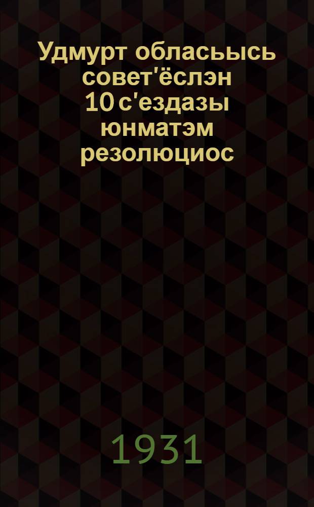 Удмурт обласьысь совет'ёслэн 10 с'ездазы юнматэм резолюциос = Резолюции 10 областного съезда советов Удмуртской автономной области