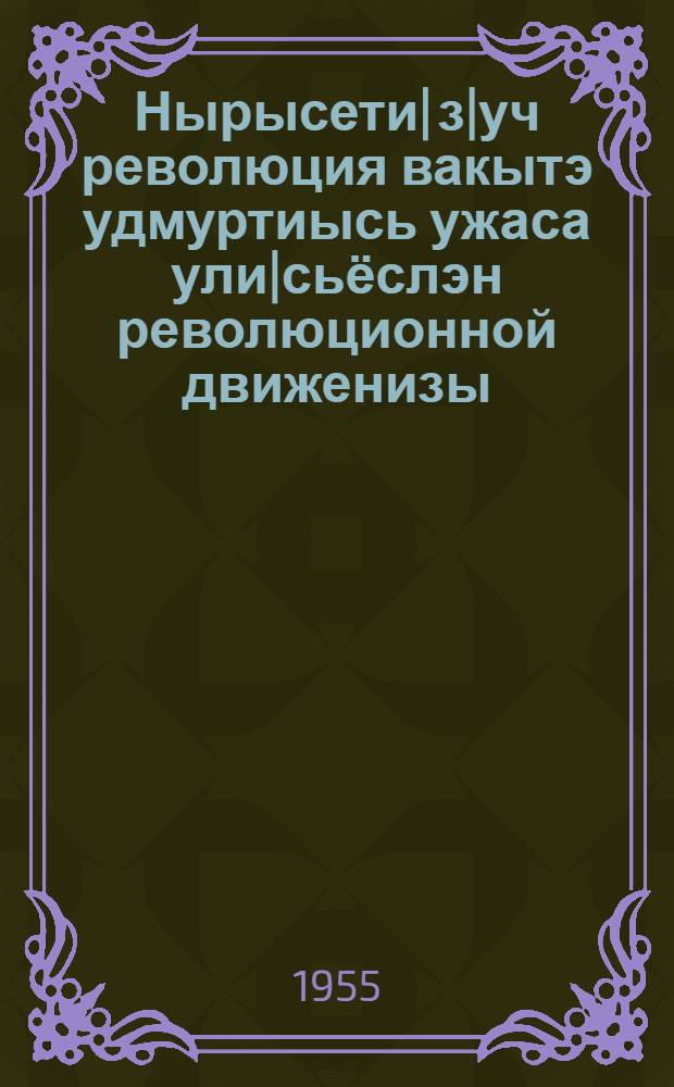 Нырысети| з|уч революция вакытэ удмуртиысь ужаса ули|сьёслэн революционной движенизы : (1905-1907 ар.) = Революционное движение трудящихся Удмуртии в период первой русской революции (1905-1907 гг.)