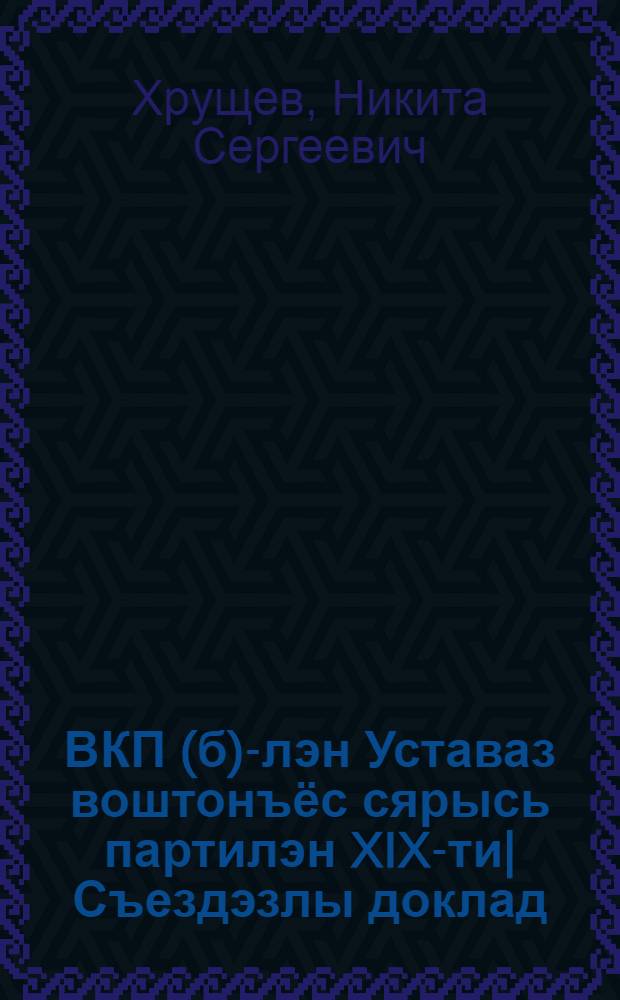 ВКП(б)-лэн Уставаз воштонъёс сярысь партилэн XIX-ти| Съездэзлы доклад : 1952 арын 10 окт = Доклад XIX Съезду партии об изменениях в Уставе ВКП(б) 10 октября 1952 г.