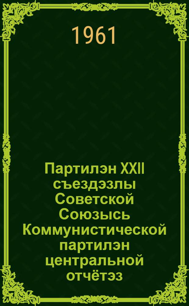 Партилэн XXII съездэзлы Советской Союзысь Коммунистической партилэн центральной отчётэз : 1961 арын 17 октябре = Отчет Центрального Комитета Коммунистической партии Советского Союза на XXII съезда 17 октября 1961 г.