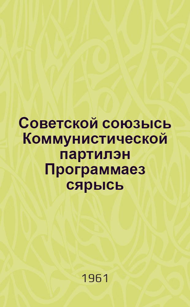 Советской союзысь Коммунистической партилэн Программаез сярысь : Советской Союзысь Коммунистической партилэн XXII съездаз 1961 арын 18 октябре доклад = О программе Коммунистической Партии Советского Союза