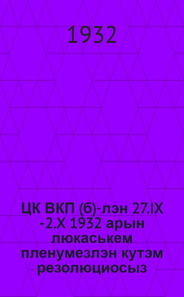 ЦК ВКП(б)-лэн 27.IX - 2.X 1932 арын люкаськем пленумезлэн кутэм резолюциосыз = Резолюции пленума ЦК ВКП(б)от 27 сент. - 2 окт. 1932