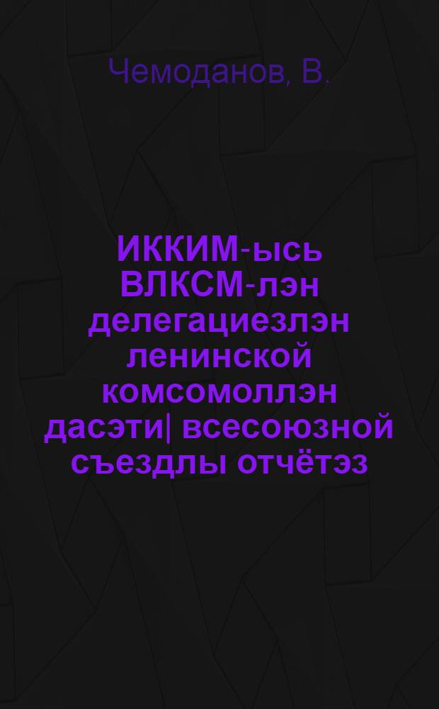 ИККИМ-ысь ВЛКСМ-лэн делегациезлэн ленинской комсомоллэн дасэти| всесоюзной съездлы отчётэз = Отчёт делегации ВЛКСМ в ИККИМ десятому всесоюзному съезду Ленинского Комсомола
