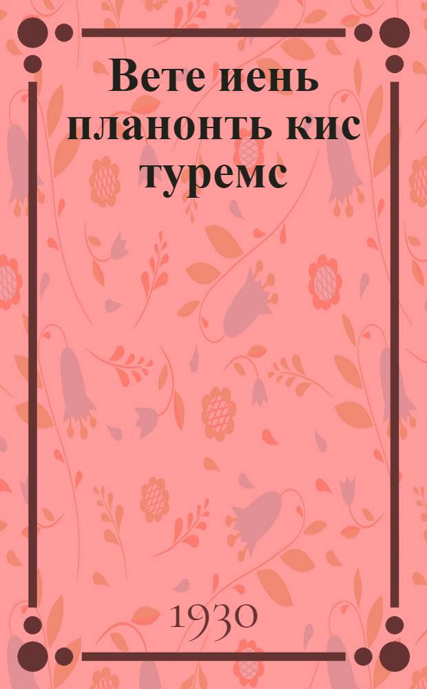 Вете иень планонть кис туремс : ВКП(б)-нь ЦК-нть обращениязо : ВЛКСМ-нь ЦК-ить постановлениязо : ВЦСПС-энь постановлениязо = В бой за пятилетку