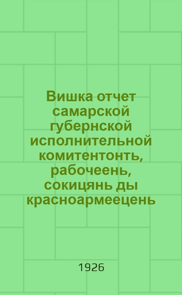 Вишка отчет самарской губернской исполнительной комитентонть, рабочеень, сокицянь ды красноармеецень, депутатнынь советонть : XII тердиманть Самарской губерниянь сокитцятнинень 1925 годоитькис = [Краткий отчет Самарского губисполкома советов рабочих, крестянских и красноармейских депутатов XII созыва крестьянам самарской губернии за 1925 год]