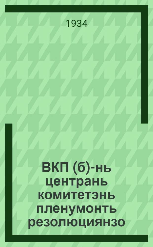 ВКП(б)-нь центрань комитетэнь пленумонть резолюциянзо : 1934 иень июнень 29 июлень 1-це читнестэ = Резолюции пленума Центрального комитета ВКП(б)