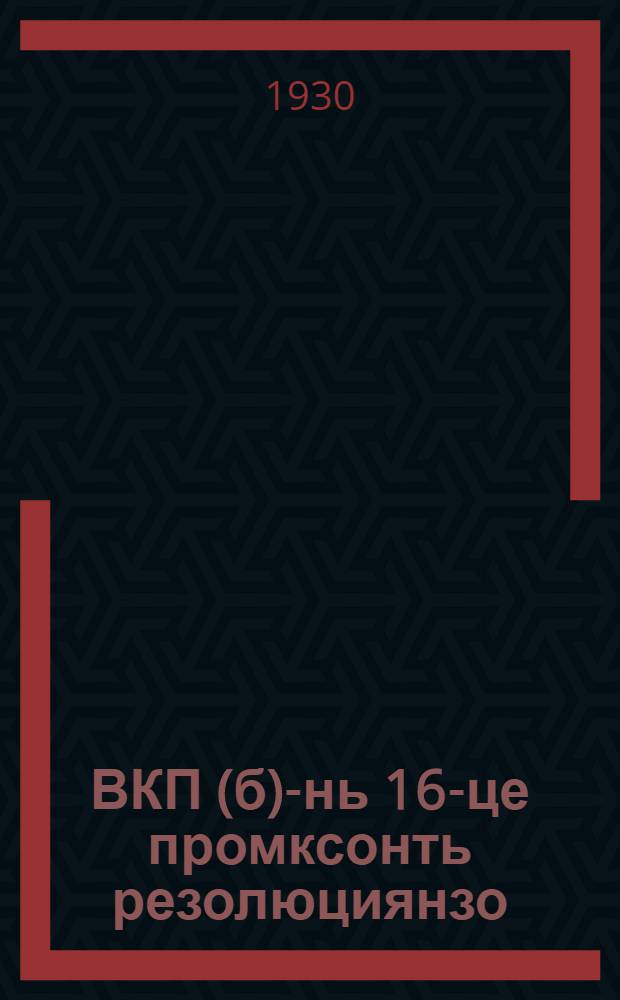 ВКП(б)-нь 16-це промксонть резолюциянзо = Резолюции и постановление 16-го съезда ВКП(б)