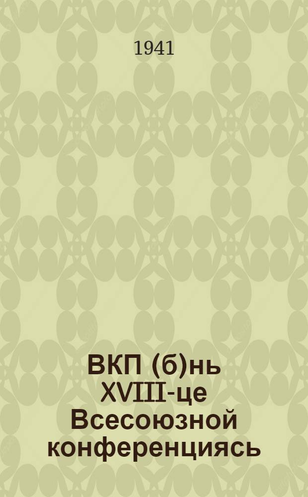 ВКП(б)нь XVIII-це Всесоюзной конференциясь : (доклад ды резолюцият) : 1941 иень февраль 15-20-це чистэ = XVIII Всесоюзная конференция ВКП(б)