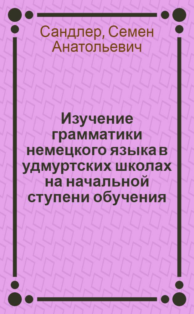 Изучение грамматики немецкого языка в удмуртских школах на начальной ступени обучения : (на материале нем. имен существительных)