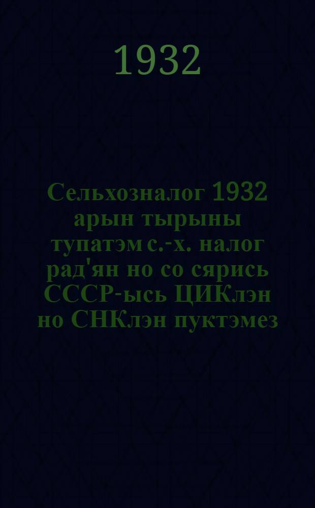 Сельхозналог 1932 арын тырыны тупатэм с.-х. налог рад'ян но со сярись СССР-ысь ЦИКлэн но СНКлэн пуктэмез = [Постановления ЦИК и СНК СССР о сельхозналоге на 1932 год]