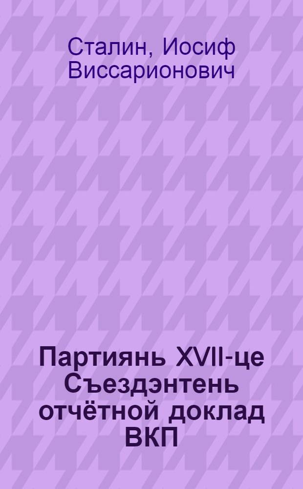 Партиянь XVII-це Съездэнтень отчётной доклад ВКП(б)-нь ЦК-нть работадонзо : 1934 иень янв. 26-це чистэ = Отчетный доклад XVII Съезду партии о работе ЦК ВКП(б) 26 января 1934 года