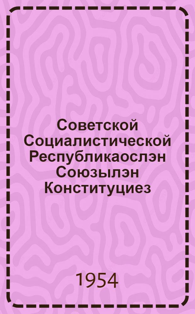 Советской Социалистической Республикаослэн Союзылэн Конституциез (Основной Законэз) : СССР-лэн Верховной Сов. куинети созывезлэн 1-5 сес. кутэм воштонъёс но ватсанъёс пыртэмын = Конституция Союза Советских Социалистических Республик (Основной Закон)