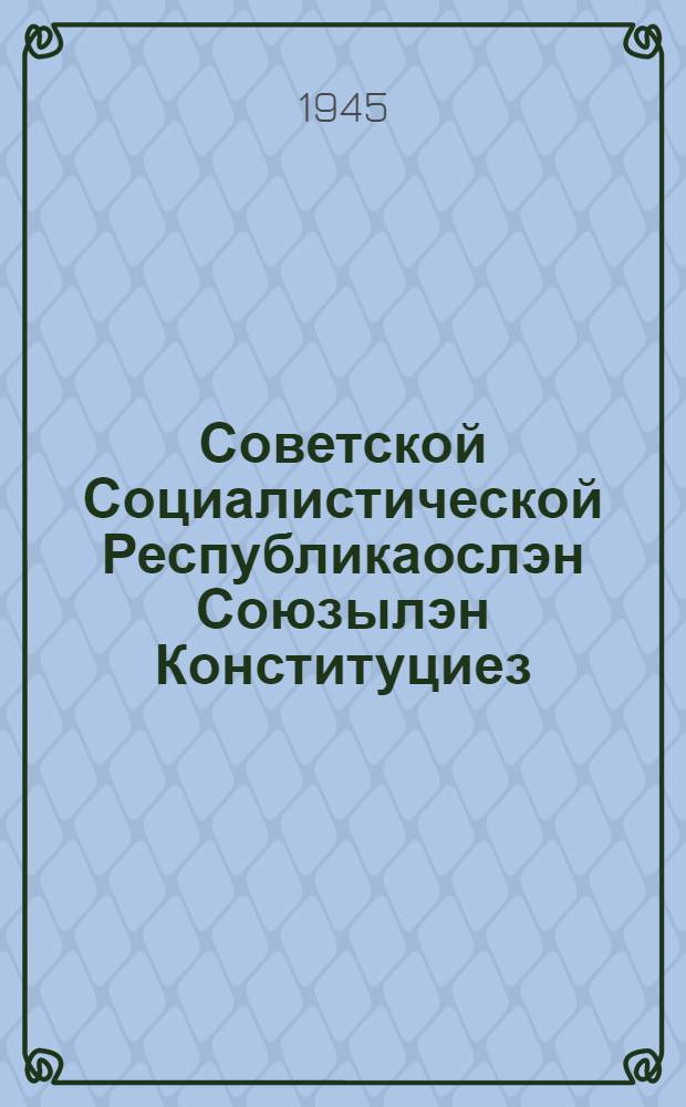 Советской Социалистической Республикаослэн Союзылэн Конституциез (Основной Законэз) : СССР-лэн Верховной Cоветлэн I, II, III, VI, VII но VIII cессиосыныз юнматэм тупатъямёс но будэмъёс та изд. пыртэмын = Конституция Союза Советских Социалистических Республик (Основной Закон)