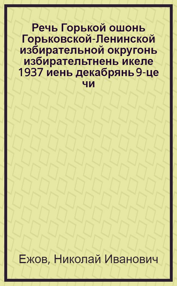 Речь Горькой ошонь Горьковской-Ленинской избирательной округонь избирательтнень икеле 1937 иень декабрянь 9-це чи = [Речь перед избирателями Горьковского-Ленинского избирательного округа в Горьком 9 декабря 1937 г.]