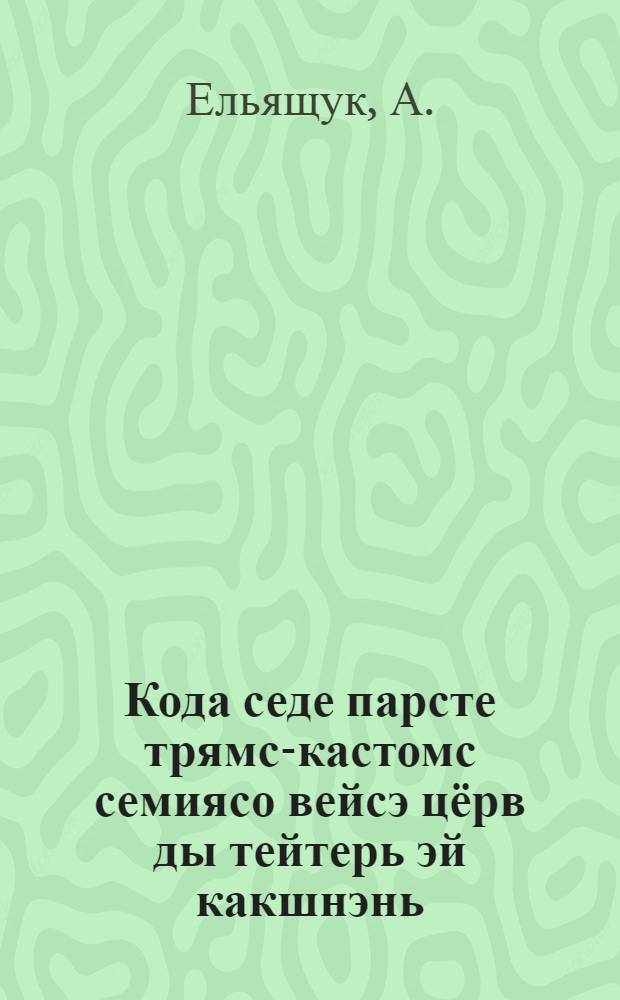 Кода седе парсте трямс-кастомс семиясо вейсэ цёрв ды тейтерь эй какшнэнь = Как правильно воспитывать совместно мальчиков девочек в семье