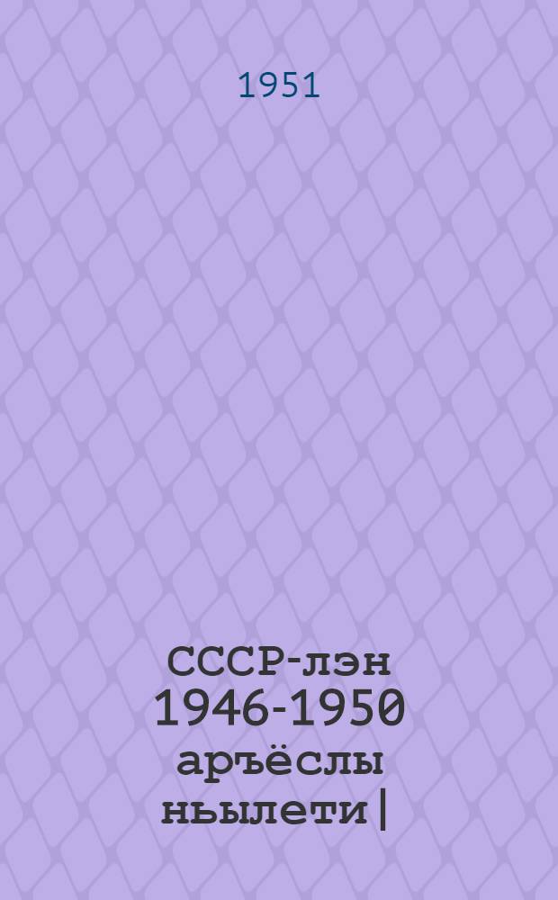 СССР-лэн 1946-1950 аръёслы ньылети| (война бере нырысети|) вить аръем планэзлэн быдэсмемез сярысь : СССР-лэн Гос. план. ком. но СССР-лэн Центр. стат. упр. ивортонзы = Об итогах выполнения четвертого (первого послевоенного) пятилетнего плана СССР на 1946-1950 г.г.