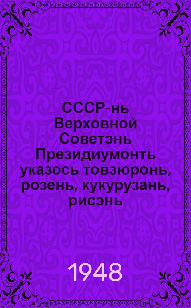 СССР-нь Верховной Советэнь Президиумонть указось товзюронь, розень, кукурузань, рисэнь, хлопкань, сахарной якстерькаень, чиньжарамонь, клеверэнь, люцернань ды тимофеевкань покш урожайтнень получамонть кис колхозниктнень, МТС-нь ды Совхозонь работниктненень Социалистической Трудонь Героень званиянть максомадо ды СССР-нь ордентнэсэ ды медальнесэ сынст каземадо = Указ Президиума Верховного Совета СССР о присвоении звания Героя Социалистического Труда и награждении орденами и медалями СССР колхозников, работников МТС и совхозов за получение высоких урожаев пшеницы, ржи, кукурузы, риса, хлопка, сахарной свеклы, подсолнечника, клевера, люцерны и тимофеевки