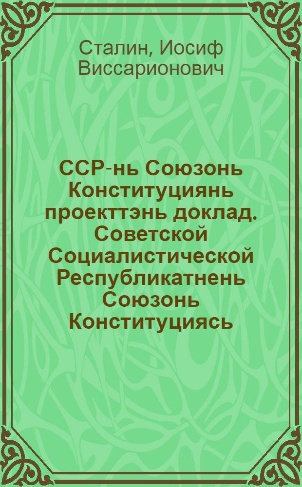 ССР-нь Союзонь Конституциянь проекттэнь доклад. Советской Социалистической Республикатнень Союзонь Конституциясь : (Основной Закон) = Доклад о проекте конституции Союза ССР