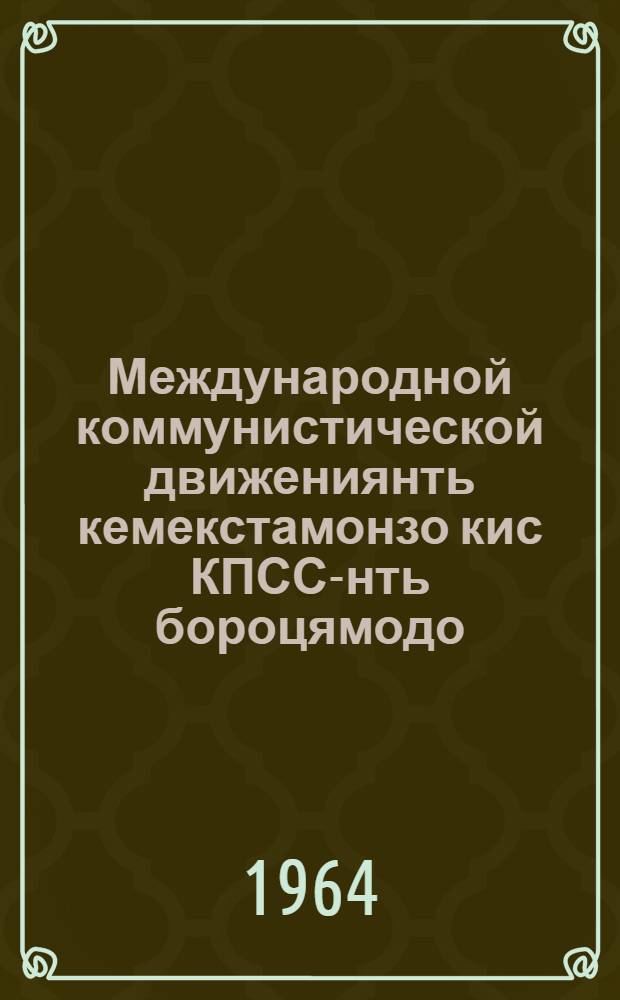 Международной коммунистической движениянть кемекстамонзо кис КПСС-нть бороцямодо : 1964 иень февр. 14-це чистэ КПСС-нь ЦК-нь Пленумсо доклад = О борьбе КПСС за сплоченность международного коммунистического движения