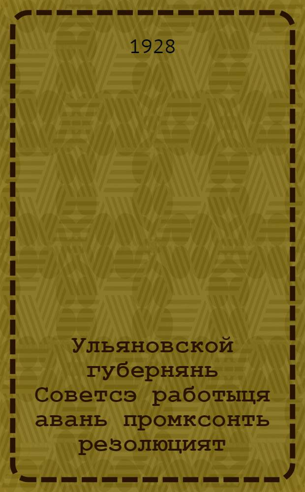 Ульяновской губернянь Советсэ работыця авань промксонть резолюцият : окт. 4-7 чистэ, 1927 иестэ = [Резолюции собрания Ульяновского Губернского женского Совета]