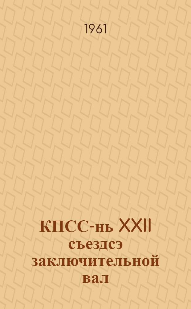 КПСС-нь XXII съездсэ заключительной вал : 1961 иень окт. 27 чистэ = Заключительное слово на XXII съезде КПСС 27 октября 1961 года
