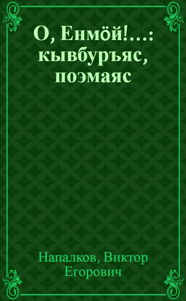 О, Енмöй!... : кывбуръяс, поэмаяс : верстьöлы, том йöзлы, челядьлы = О, Боже!...