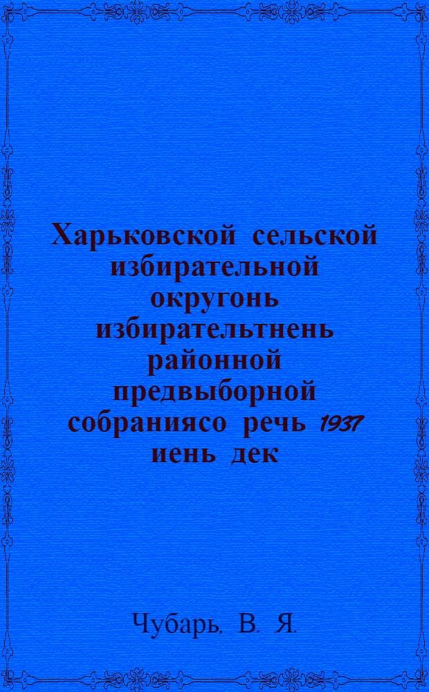 Харьковской сельской избирательной округонь избирательтнень районной предвыборной собраниясо речь 1937 иень дек. 6 чистэ = Речь на районном предвыборном собрании избирателей Харьковского сельского избирательного округа 6 дек. 1937 г.