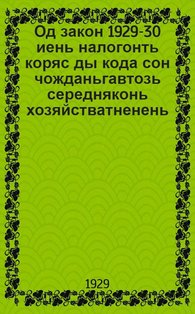 Од закон 1929-30 иень налогонть коряс ды кода сон чожданьгавтозь середняконь хозяйстватненень : Рав-Кунчкань Обл. Исполнительной Комитетонь Президиумонть сокицятненень обращениязо = О едином сельскохозяйственном налоге на 1929-30 год и облегчении обложения середняцкого хозяйства