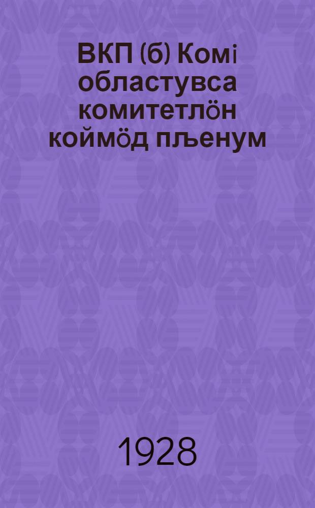 ВКП(б) Комi областувса комитетлöн коймöд пљенум = Третий пленум областного комитета ВКП(б) : областувса комiтет бjуролон отчот