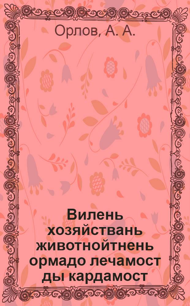 Вилень хозяйствань животнойтнень ормадо лечамост ды кардамост = Предупреждение и лечение болезней сельскохозяйственных животных